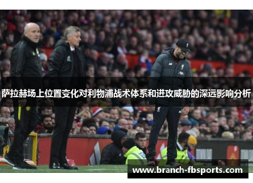 萨拉赫场上位置变化对利物浦战术体系和进攻威胁的深远影响分析