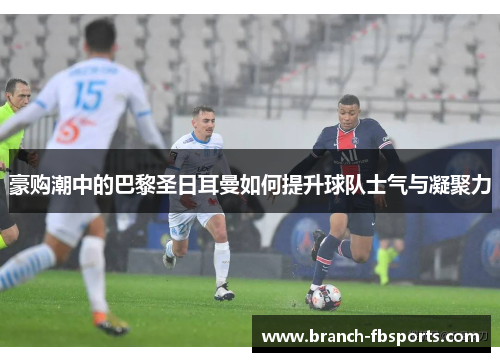 豪购潮中的巴黎圣日耳曼如何提升球队士气与凝聚力