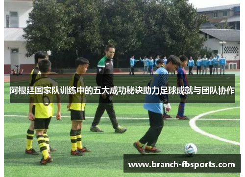 阿根廷国家队训练中的五大成功秘诀助力足球成就与团队协作 阿根廷国家队训练中的五大成功秘诀助力足球成就与团队协作