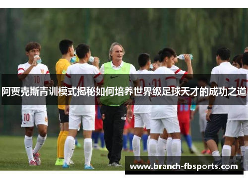 阿贾克斯青训模式揭秘如何培养世界级足球天才的成功之道