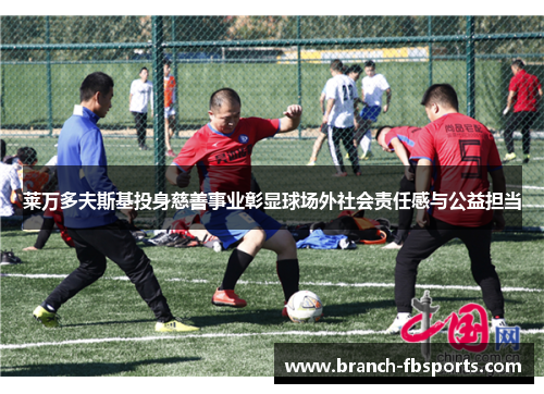 莱万多夫斯基投身慈善事业彰显球场外社会责任感与公益担当