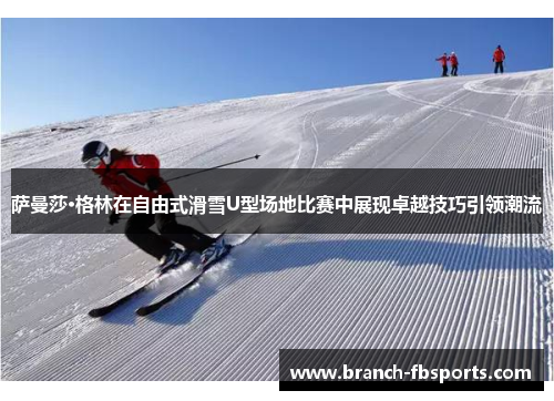 萨曼莎·格林在自由式滑雪U型场地比赛中展现卓越技巧引领潮流