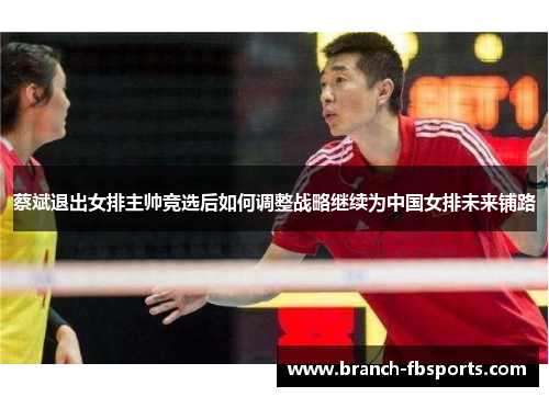 蔡斌退出女排主帅竞选后如何调整战略继续为中国女排未来铺路
