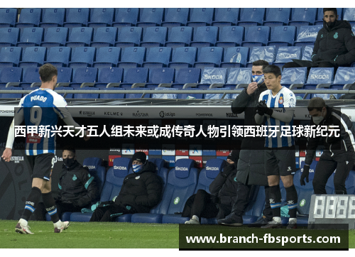 西甲新兴天才五人组未来或成传奇人物引领西班牙足球新纪元