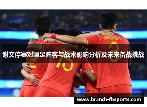 谢文停赛对国足阵容与战术影响分析及未来备战挑战