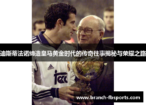 迪斯蒂法诺缔造皇马黄金时代的传奇往事揭秘与荣耀之路 迪斯蒂法诺缔造皇马黄金时代的传奇往事揭秘与荣耀之路