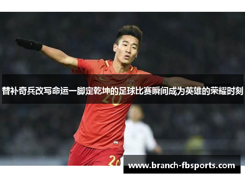 替补奇兵改写命运一脚定乾坤的足球比赛瞬间成为英雄的荣耀时刻