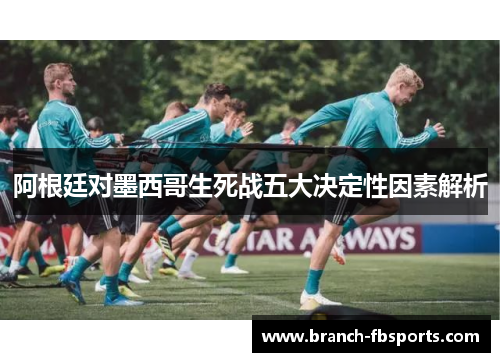 阿根廷对墨西哥生死战五大决定性因素解析 阿根廷对墨西哥生死战五大决定性因素解析
