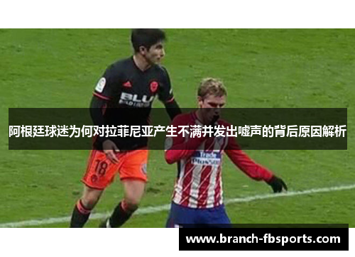 阿根廷球迷为何对拉菲尼亚产生不满并发出嘘声的背后原因解析 阿根廷球迷为何对拉菲尼亚产生不满并发出嘘声的背后原因解析