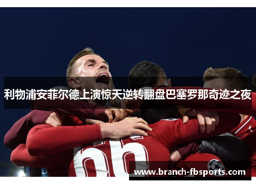 利物浦安菲尔德上演惊天逆转翻盘巴塞罗那奇迹之夜 利物浦安菲尔德上演惊天逆转翻盘巴塞罗那奇迹之夜