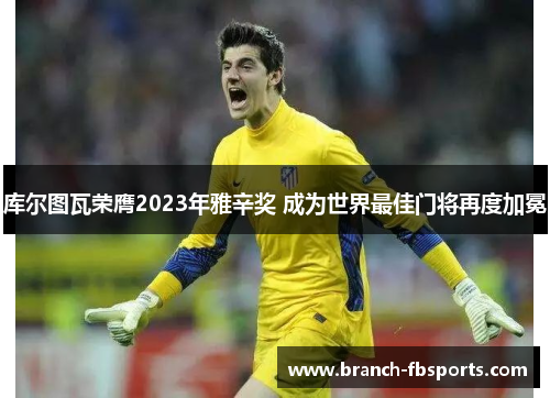 库尔图瓦荣膺2023年雅辛奖 成为世界最佳门将再度加冕