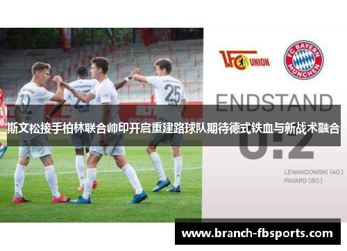 斯文松接手柏林联合帅印开启重建路球队期待德式铁血与新战术融合 斯文松接手柏林联合帅印开启重建路球队期待德式铁血与新战术融合