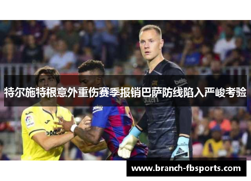 特尔施特根意外重伤赛季报销巴萨防线陷入严峻考验 特尔施特根意外重伤赛季报销巴萨防线陷入严峻考验