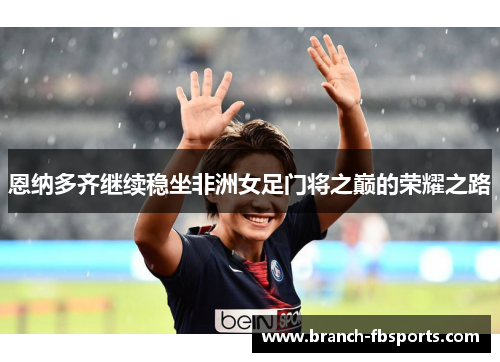 恩纳多齐继续稳坐非洲女足门将之巅的荣耀之路 恩纳多齐继续稳坐非洲女足门将之巅的荣耀之路