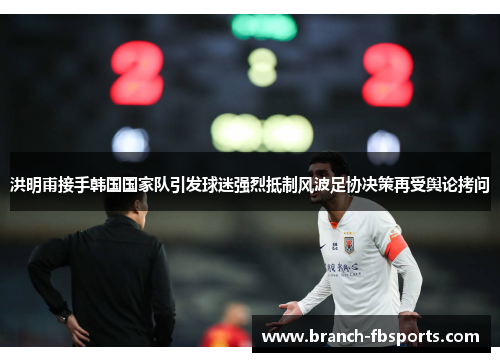 洪明甫接手韩国国家队引发球迷强烈抵制风波足协决策再受舆论拷问 洪明甫接手韩国国家队引发球迷强烈抵制风波足协决策再受舆论拷问