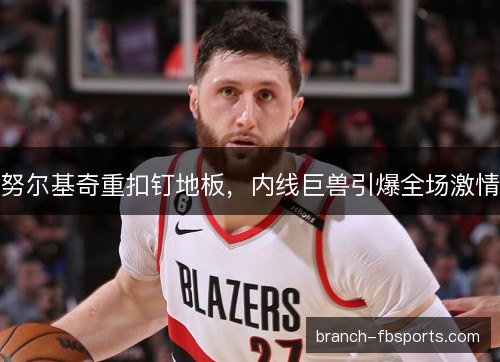 努尔基奇重扣钉地板，内线巨兽引爆全场激情