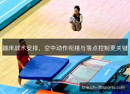 蹦床战术安排，空中动作衔接与落点控制更关键